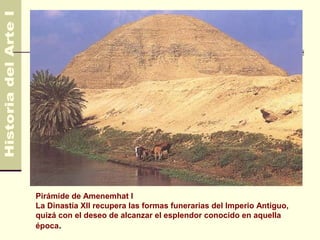 Egipto                                                      4.500 AC
                                                              330 AC




Pirámide de Amenemhat I
La Dinastía XII recupera las formas funerarias del Imperio Antiguo,
quizá con el deseo de alcanzar el esplendor conocido en aquella
época.
 