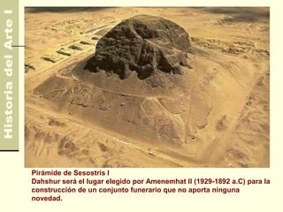 Egipto                                                    4.500 AC
                                                            330 AC




Pirámide de Sesostris I
Dahshur será el lugar elegido por Amenemhat II (1929-1892 a.C) para la
construcción de un conjunto funerario que no aporta ninguna
novedad.
 