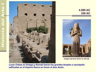 Egipto                                                               4.500 AC
                                                                       330 AC




                                                    Imagen del Dios Amón en Karnak


Luxor (Tebas en Griego) y Karnak fueron los grandes templos o necrópolis
edificadas en el Imperio Nuevo en honor al dios Amón.
 
