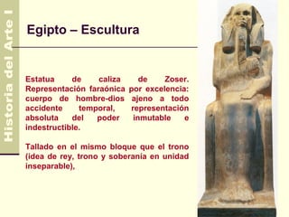 Egipto – Escultura


Estatua     de    caliza      de    Zoser.
Representación faraónica   por excelencia:
cuerpo de hombre-dios       ajeno a todo
accidente     temporal,    representación
absoluta    del   poder     inmutable    e
indestructible.

Tallado en el mismo bloque que el trono
(idea de rey, trono y soberanía en unidad
inseparable),
 