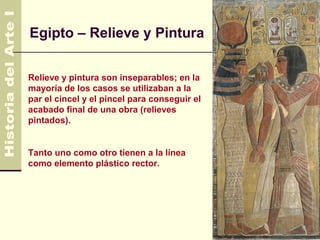 Egipto – Relieve y Pintura


Relieve y pintura son inseparables; en la
mayoría de los casos se utilizaban a la
par el cincel y el pincel para conseguir el
acabado final de una obra (relieves
pintados).


Tanto uno como otro tienen a la línea
como elemento plástico rector.
 
