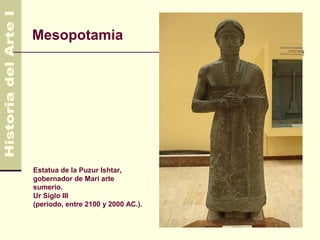 Mesopotamia                         3.500 AC
                                      600 AC




Estatua de la Puzur Ishtar,
gobernador de Mari arte
sumerio.
Ur Siglo III
(período, entre 2100 y 2000 AC.).
 
