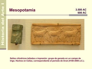 Mesopotamia                                                        3.500 AC
                                                                     600 AC




Sellos cilíndricos tallados e impresión: grupo de ganado en un campo de
trigo. Hechos en Caliza, correspondiente al período de Uruk (4100-3000 a.C.).
 
