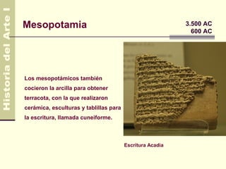 Mesopotamia                                                3.500 AC
                                                             600 AC




Los mesopotámicos también
cocieron la arcilla para obtener
terracota, con la que realizaron
cerámica, esculturas y tablillas para
la escritura, llamada cuneiforme.



                                        Escritura Acadia
 