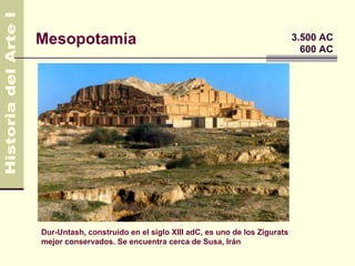 Mesopotamia                                                           3.500 AC
                                                                        600 AC




Dur-Untash, construido en el siglo XIII adC, es uno de los Zigurats
mejor conservados. Se encuentra cerca de Susa, Irán
 