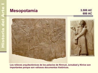 Mesopotamia                                                        3.500 AC
                                                                     600 AC




Los relieves arquitectónicos de los palacios de Nimrud, Jursabad y Nínive son
importantes porque son valiosos documentos históricos.
 