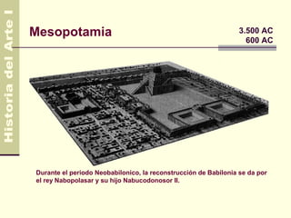 Mesopotamia                                                      3.500 AC
                                                                   600 AC




Durante el periodo Neobabilonico, la reconstrucción de Babilonia se da por
el rey Nabopolasar y su hijo Nabucodonosor II.
 