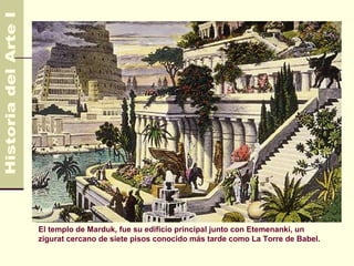 Mesopotamia                                                      3.500 AC
                                                                   330 AC




El templo de Marduk, fue su edificio principal junto con Etemenanki, un
zigurat cercano de siete pisos conocido más tarde como La Torre de Babel.
 