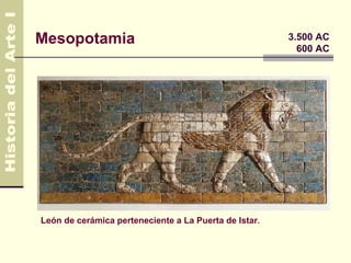 Mesopotamia                                            3.500 AC
                                                         600 AC




León de cerámica perteneciente a La Puerta de Istar.
 
