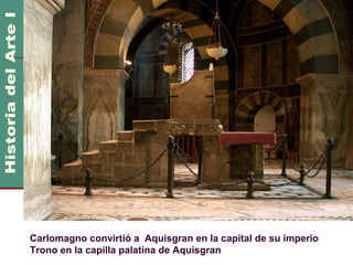 Imperio Carolingio                                  800 DC
                                                      1000 DC




Carlomagno convirtió a Aquisgran en la capital de su imperio
Trono en la capilla palatina de Aquisgran
 