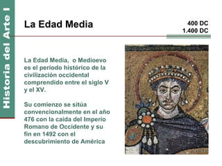 La Edad Media                     400 DC
                                1.400 DC



La Edad Media, o Medioevo
es el período histórico de la
civilización occidental
comprendido entre el siglo V
y el XV.

Su comienzo se sitúa
convencionalmente en el año
476 con la caída del Imperio
Romano de Occidente y su
fin en 1492 con el
descubrimiento de América
 