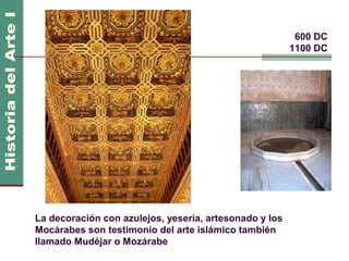 Arte Islámico                                          600 DC
                                                        1100 DC




La decoración con azulejos, yeseria, artesonado y los
Mocárabes son testimonio del arte islámico también
llamado Mudéjar o Mozárabe
 