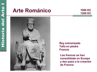 Arte Románico                     1000 DC
                                  1200 DC




                Rey entronizado
                Talla en piedra
                Francia

                Los francos se han
                consolidado en Europa
                y dan paso a la creación
                de Francia
 