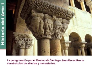 Arte Románico - Arquitectura                          1000 DC
                                                       1200 DC




La peregrinación por el Camino de Santiago, también motivo la
construcción de abadías y monasterios.
 
