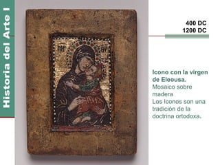 Imperio Bizantino              400 DC
                              1200 DC




                    Icono con la virgen
                    de Eleousa.
                    Mosaico sobre
                    madera
                    Los Iconos son una
                    tradición de la
                    doctrina ortodoxa.
 