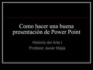 Como hacer una buena
presentación de Power Point
        Historia del Arte I
      Profesor Javier Mejia
 