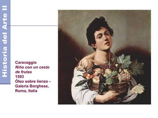 Caravaggio
Niño con un cesto
de frutas
1593
Óleo sobre lienzo -
Galería Borghese,
Roma, Italia
 