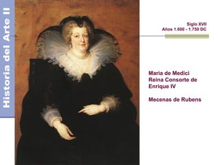 El Barroco                   Siglo XVII
                 Años 1.600 - 1.750 DC




             Maria de Medici
             Reina Consorte de
             Enrique IV

             Mecenas de Rubens
 