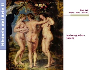 El Barroco                  Siglo XVII
                Años 1.600 - 1.750 DC




             Las tres gracias -
             Rubens
 