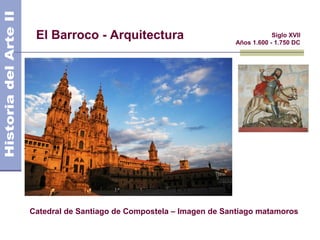 El Barroco - Arquitectura                                   Siglo XVII
                                                 Años 1.600 - 1.750 DC




Catedral de Santiago de Compostela – Imagen de Santiago matamoros
 