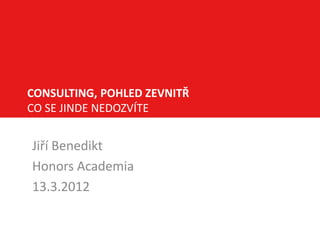 CONSULTING, POHLED ZEVNITŘ
CO SE JINDE NEDOZVÍTE


Jiří Benedikt
Honors Academia
13.3.2012
 