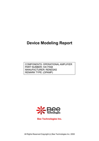Device Modeling Report




COMPONENTS: OPERATIONAL AMPLIFIER
PART NUMBER: HA17558
MANUFACTURER: RENESAS
REMARK TYPE: (OPAMP)




               Bee Technologies Inc.




All Rights Reserved Copyright (c) Bee Technologies Inc. 2008
 