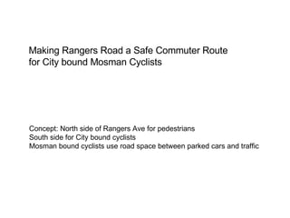 Making Rangers Road a Safe Commuter Route for City bound Mosman Cyclists Concept: North side of Rangers Ave for pedestrians South side for City bound cyclists Mosman bound cyclists use road space between parked cars and traffic 