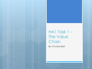 HA1 Task 1 –
The Value
Chain
By Victoria Bell
 