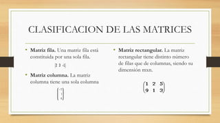 CLASIFICACION DE LAS MATRICES
• Matriz fila. Una matriz fila está
constituida por una sola fila.
• Matriz columna. La matr...