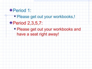 Period 1:
 Please get out your workbooks,!
Period 2,3,5,7:
 Please get out your workbooks and
have a seat right away!
 