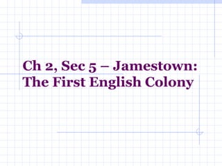 Ch 2, Sec 5 – Jamestown: 
The First English Colony 
 