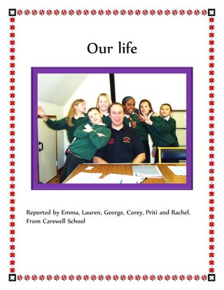 Our life




Reported by Emma, Lauren, George, Corey, Priti and Rachel.
From Carswell School
 