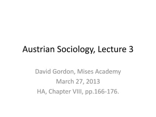 Austrian Sociology, Lecture 3
David Gordon, Mises Academy
March 27, 2013
HA, Chapter VIII, pp.166-176.
 