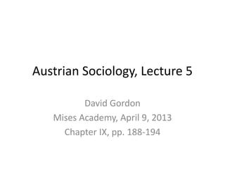 Austrian Sociology, Lecture 5
David Gordon
Mises Academy, April 9, 2013
Chapter IX, pp. 188-194
 