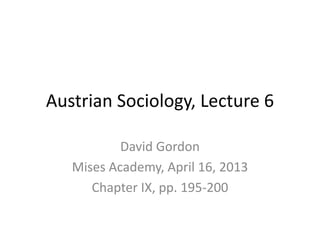 Austrian Sociology, Lecture 6
David Gordon
Mises Academy, April 16, 2013
Chapter IX, pp. 195-200
 