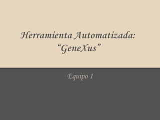 Herramienta Automatizada:
“GeneXus”
Equipo 1

 