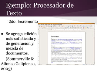Ejemplo: Procesador de
Texto
2do. Incremento
● Se agrega edición
más sofisticada y
de generación y
mezcla de
documentos.
(Sommerville &
Alfonso Galipienso,
2005)

 