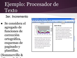 Ejemplo: Procesador de
Texto
3er. Incremento
● Se considera el
agregado de
funciones de
corrección
ortográfica,
esquemas de
paginado y
plantillas.
(Sommerville &

 