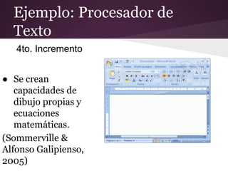 Ejemplo: Procesador de
Texto
4to. Incremento
● Se crean
capacidades de
dibujo propias y
ecuaciones
matemáticas.
(Sommerville &
Alfonso Galipienso,
2005)

 