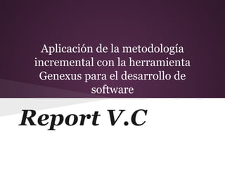 Aplicación de la metodología
incremental con la herramienta
Genexus para el desarrollo de
software

Report V.C

 