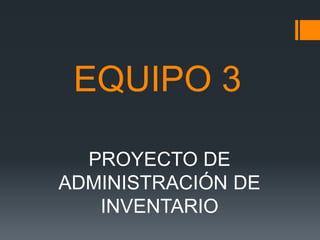 EQUIPO 3
PROYECTO DE
ADMINISTRACIÓN DE
INVENTARIO

 