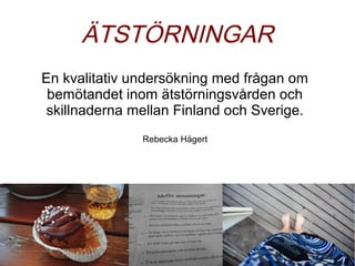 ÄTSTÖRNINGAR
En kvalitativ undersökning med frågan om
 bemötandet inom ätstörningsvården och
 skillnaderna mellan Finland och Sverige.
               Rebecka Hägert
 