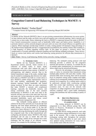 Purushesh Shukla et al Int. Journal of Engineering Research and Application
ISSN : 2248-9622, Vol. 3, Issue 5, Sep-Oct 2013, pp.1229-1233

RESEARCH ARTICLE

www.ijera.com

OPEN ACCESS

Congestion Control Load Balancing Techniques in MANET: A
Survey
Purushesh Shukla1, Tushar Kanti2
1, 2

Computer Science & Engineering VNS Institute Of Technology Bhopal (M.P.)462044

Abstract
In Mobile Ad hoc Network (MANET), there is no pre-existing communication infrastructure (no access points,
no base stations) and the nodes can freely move and self-organize into a network topology. Such a network can
contain two or more nodes. Hence, balancing the load in a MANET is important because the nodes in MANET
have limited communication resources such as bandwidth, buffer space and battery power. Scalability is of
particular interest to ad hoc network designers and users and is an issue with critical influence on capability and
capacity. Where topologies include large numbers of nodes, routing packets will demand a large percentage of
the limited wireless bandwidth and this is exaggerated and exacerbated by the mobility feature often resulting in
a high frequency of failure regarding wireless links. In this paper we present a inclusive survey and
categorization of recently published congestion handling and load sharing multipath techniques. These surveys
focus on various load metrics and various load balancing routing protocols for efficient data transmission in
MANET.
Index Terms—Survey, Load balancing, Mobile Ad hoc networks, routing, multipath.

I. INTRODUCTION
Mobile Ad hoc Network (MANET) is a
decartelized wireless network, which consists of a
collection of mobile nodes. It means nodes
communicate with each other without the need of
centralized access points or base stations. A MANET is
self-organizing, and adaptive network. Due to the
limited transmission range of the nodes, multiple hops
may be needed in exchanging data between two nodes.
Each node in a MANET acts both as a router and as a
host. MANETs exhibit unique characteristics such as
free node mobility, unpredictable link properties,
dynamic topology, limited bandwidth, and limited
energy resources. In fact, there are many restrictions
that make MANET a network with complicated
topology, especially the bandwidth, memory, and
energy constrained. One of the most essential
characteristics in MANETs is that each node in the
network will have two rules at the same time; host role
and router role. Ad hoc networks are widely used in the
automated battlefields, search and rescue, crowd
control, and disaster management [18].
The multipath routing appears an efficient
solution for the ad hoc networks [2]. It can provide load
balancing and route failure protection by distributing
traffic among a set of diverse paths [3, 4]. But this
repartition is more efficient if we use a load balancing
mechanism allowing distributing the traffic through the
less congested route. Due to their decentralized, selfconfiguring and dynamic nature, MANETs offer many
advantages and are easy to install. But with this
dynamic topology, mobile ad hoc networks have some
challenges like the design of an efficient routing
protocol. An example for this challenge is load
www.ijera.com

balancing. The multipath routing protocol with load
balancing provides a solution for the congestion
network and increases its capacity. To consider the use
of multiple paths simultaneously for transmission data
allows improving the network performance.
However, the advantages of multipath routing
come at a price as concurrent data transmission along
multiple paths interfere with each other. Further, when
network traffic starts increasing, there will be increased
level of contention among nodes coupled with higher
collision level consequently leading to packet drops and
network level congestion. So a routing metric needs to
be judiciously selected while constructing multiple
paths that avoids high interference areas and high
contention areas. To ease out the network wide
congestion ,we adopt congestion aware metric for route
selection combined with a good traffic distribution
strategy that distributes the load according to quality of
a path .

II.

ROUTING PROTOCOLS
CATEGORIZATION AND
CLASSIFICATION

The routing protocols in MANET can be
categorized in to three different groups like Table
Driven or Proactive, On-demand or Reactive and
Hybrid routing protocols.
In Table Driven routing protocols, each node
stores and maintains routing information to every other
node in the network. This is done by periodically
exchanging routing table throughout the networks.
These Protocol maintain tables at each node which
store updated routing information for every node to
every another node within the network.
1229 | P a g e

 