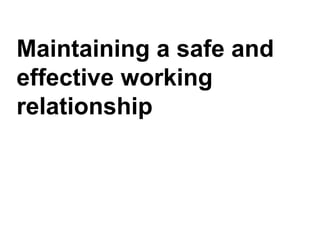 Maintaining a safe and
effective working
relationship
 