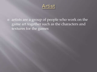  artists are a group of people who work on the
game art together such as the characters and
textures for the games
 