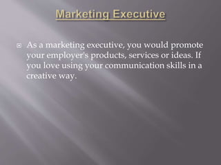  As a marketing executive, you would promote
your employer's products, services or ideas. If
you love using your communication skills in a
creative way.
 