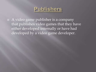  A video game publisher is a company
that publishes video games that they have
either developed internally or have had
developed by a video game developer.
 
