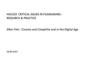 HA5103 CRITICAL ISSUES IN FILMMAKING :
RESEARCH & PRACTICE
After Film : Cinema and Cinephilia and in the Digital Age
26.09.2013
 