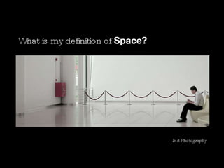 What is my definition of  Space? Is it Photography 