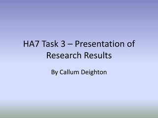 HA7 Task 3 – Presentation of 
Research Results 
By Callum Deighton 
 